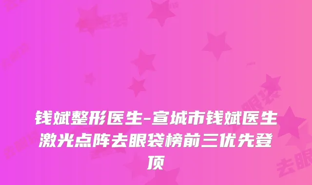钱斌整形医生-宣城市钱斌医生激光点阵去眼袋榜前三优先登顶