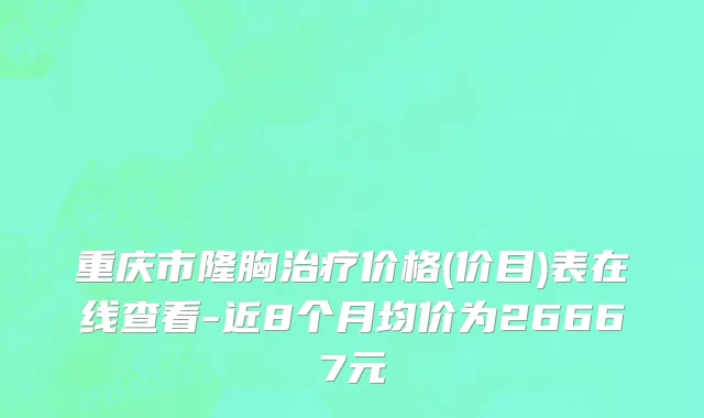 重庆市隆胸治疗价格(价目)表在线查看-近8个月均价为26667元