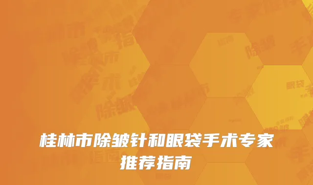 桂林市除皱针和眼袋手术专家推荐指南