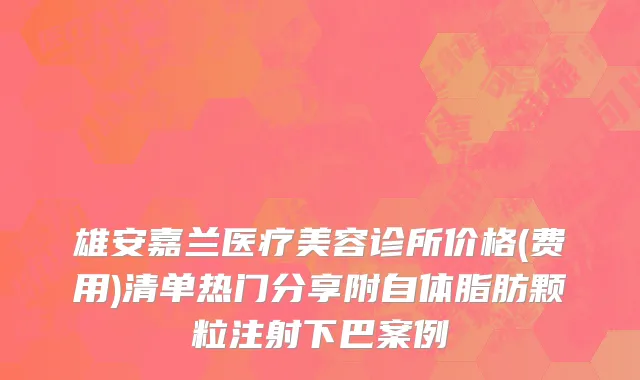 雄安嘉兰医疗美容诊所价格(费用)清单热门分享附自体脂肪颗粒注射下巴案例
