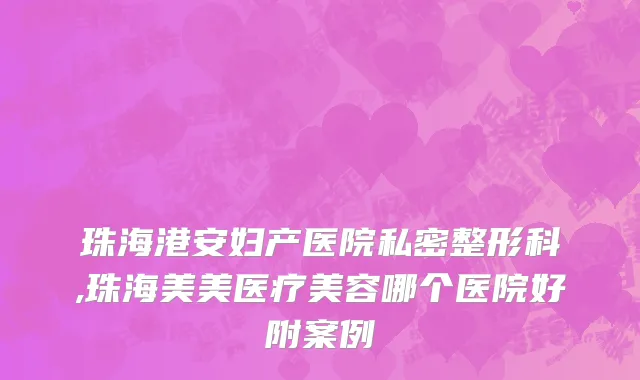 珠海港安妇产医院私密整形科,珠海美美医疗美容哪个医院好附案例