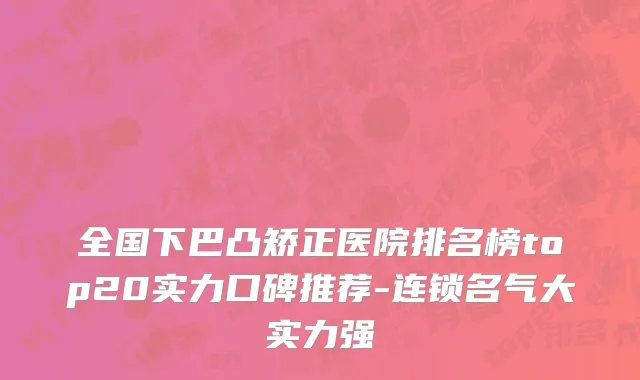 全国下巴凸矫正医院排名榜top20实力口碑推荐-连锁名气大实力强
