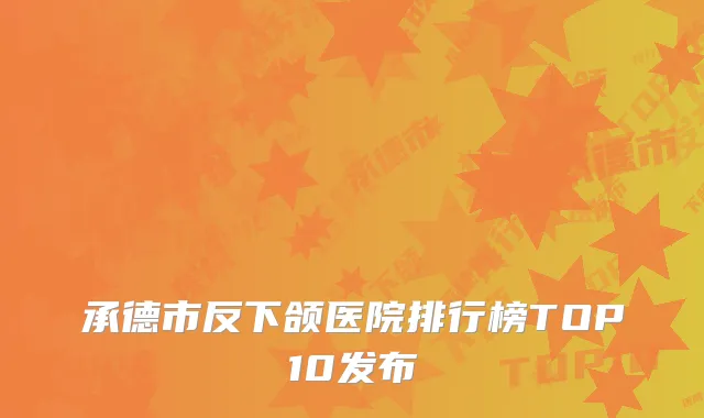 承德市反下颌医院排行榜TOP10发布