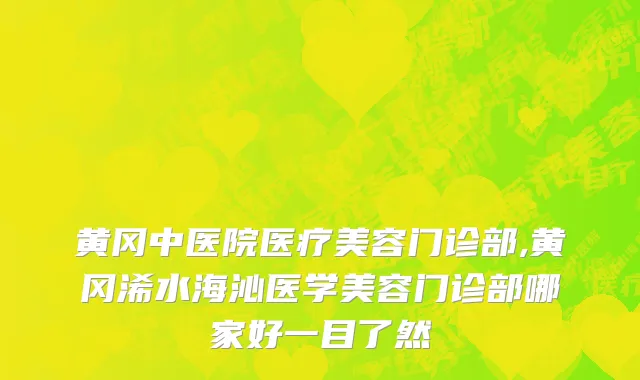 黄冈中医院医疗美容门诊部,黄冈浠水海沁医学美容门诊部哪家好一目了然