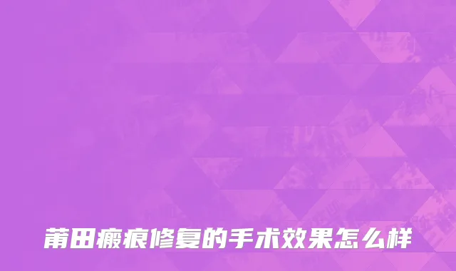 莆田瘢痕修复的手术效果怎么样