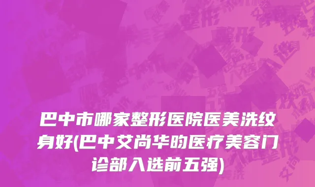 巴中市哪家整形医院医美洗纹身好(巴中艾尚华昀医疗美容门诊部入选前五强)