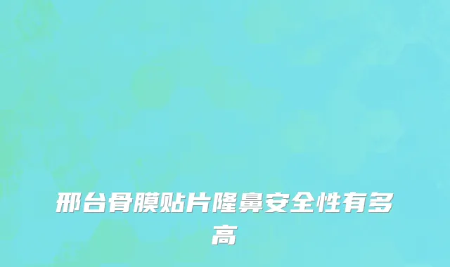 邢台骨膜贴片隆鼻安全性有多高