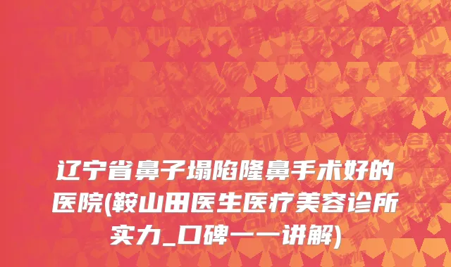 辽宁省鼻子塌陷隆鼻手术好的医院(鞍山田医生医疗美容诊所实力_口碑一一讲解)