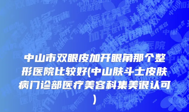 中山市双眼皮加开眼角那个整形医院比较好(中山肤斗士皮肤病门诊部医疗美容科集美很认可)