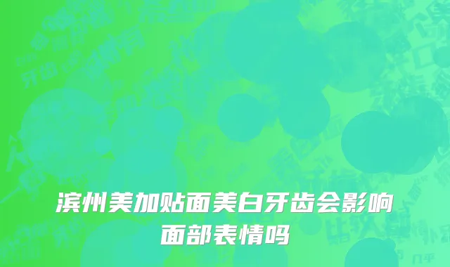 滨州美加贴面美白牙齿会影响面部表情吗