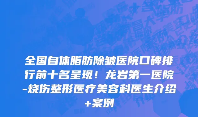 全国自体脂肪除皱医院口碑排行前十名呈现!龙岩第一医院-烧伤整形医疗美容科医生介绍+案例