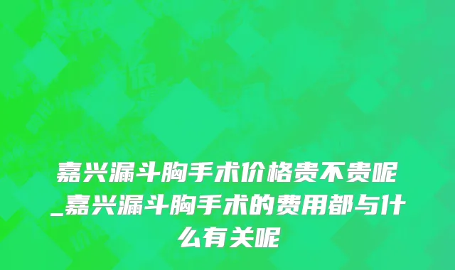 嘉兴漏斗胸手术价格贵不贵呢_嘉兴漏斗胸手术的费用都与什么有关呢