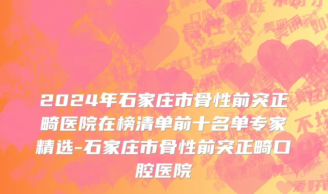2024年石家庄市骨性前突正畸医院在榜清单前十名单专家精选-石家庄市骨性前突正畸口腔医院