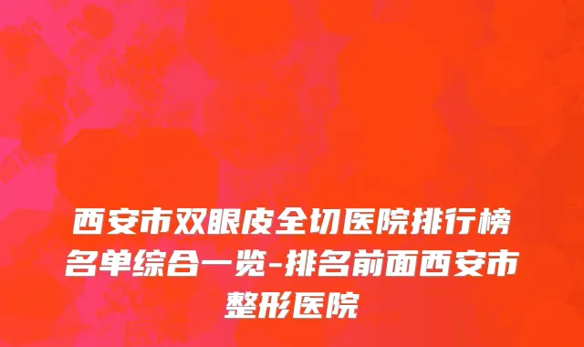 西安市双眼皮全切医院排行榜名单综合一览-排名前面西安市整形医院