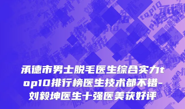 承德市男士脱毛医生综合实力top10排行榜医生技术都不错-刘毅坤医生十强医美获好评