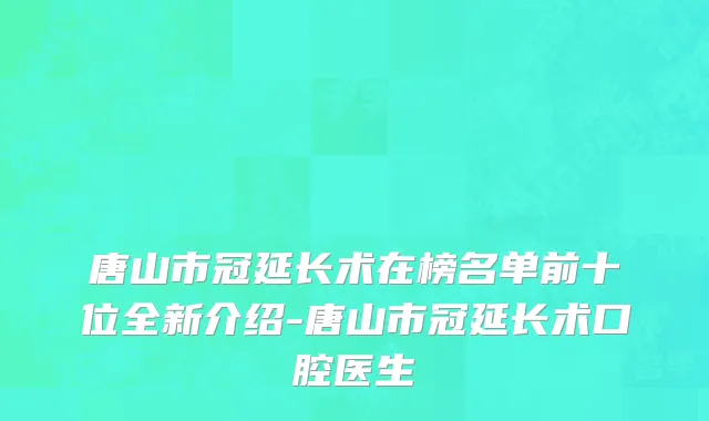 唐山市冠延长术在榜名单前十位全新介绍-唐山市冠延长术口腔医生