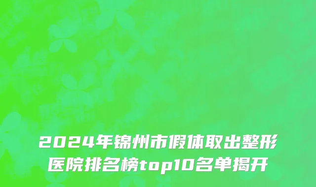 2024年锦州市假体取出整形医院排名榜top10名单揭开