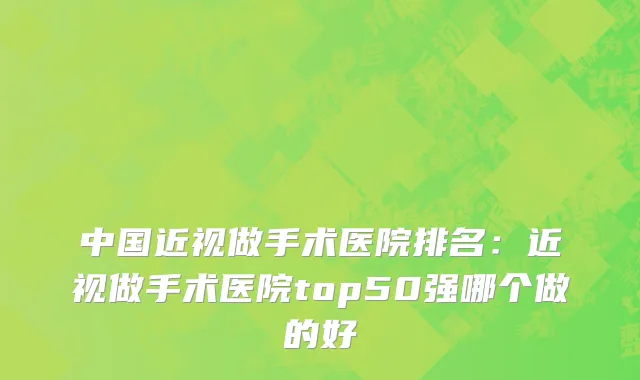 中国近视做手术医院排名：近视做手术医院top50强哪个做的好