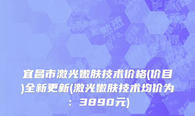 宜昌市激光嫩肤技术价格(价目)全新更新(激光嫩肤技术均价为：3890元)