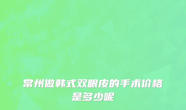 常州做韩式双眼皮的手术价格是多少呢