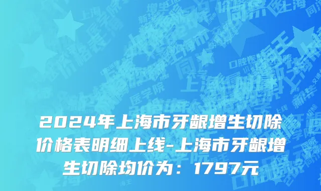2024年上海市牙龈增生切除价格表明细上线-上海市牙龈增生切除均价为：1797元