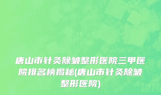 唐山市针灸除皱整形医院三甲医院排名榜揭秘(唐山市针灸除皱整形医院)