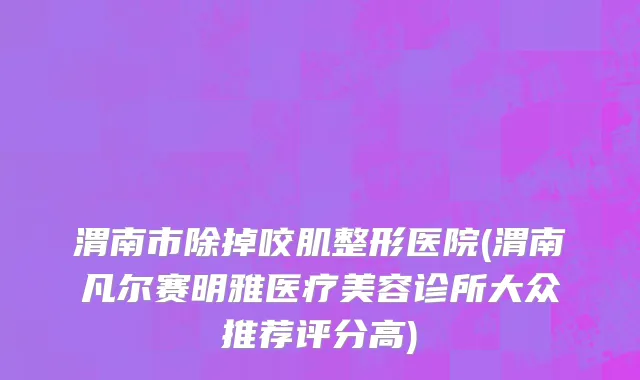 渭南市除掉咬肌整形医院(渭南凡尔赛明雅医疗美容诊所大众推荐评分高)