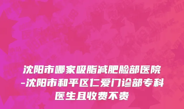沈阳市哪家吸脂减肥脸部医院-沈阳市和平区仁爱门诊部专科医生且收费不贵
