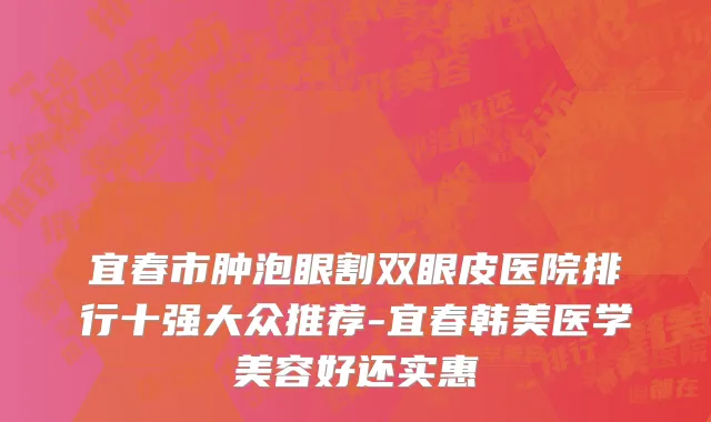 宜春市肿泡眼割双眼皮医院排行十强大众推荐-宜春韩美医学美容好还实惠