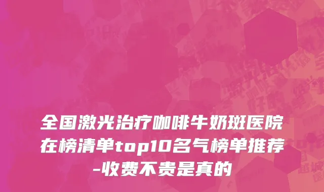 全国激光治疗咖啡牛奶斑医院在榜清单top10名气榜单推荐-收费不贵是真的
