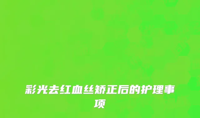 彩光去红血丝矫正后的护理事项