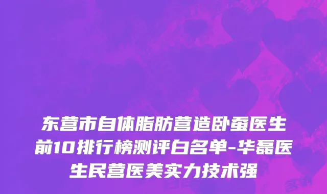 东营市自体脂肪营造卧蚕医生前10排行榜测评白名单-华磊医生民营医美实力技术强