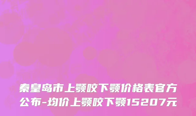 秦皇岛市上颚咬下颚价格表官方公布-均价上颚咬下颚15207元
