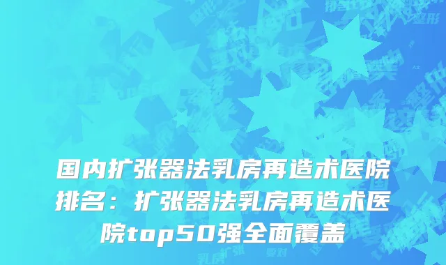 国内扩张器法乳房再造术医院排名：扩张器法乳房再造术医院top50强全面覆盖