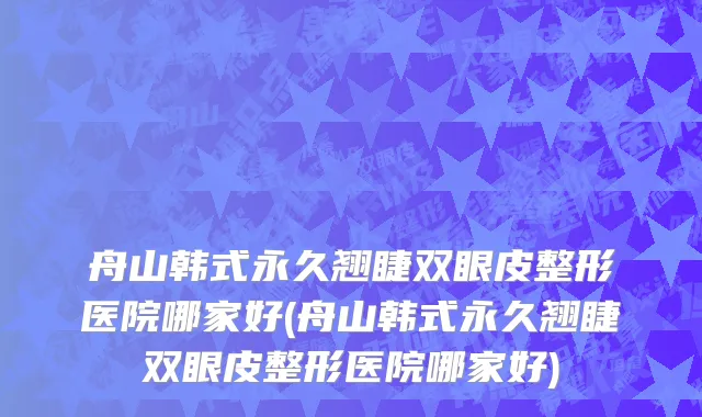 舟山韩式永久翘睫双眼皮整形医院哪家好(舟山韩式永久翘睫双眼皮整形医院哪家好)