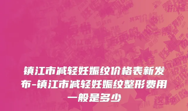 镇江市减轻妊娠纹价格表新发布-镇江市减轻妊娠纹整形费用一般是多少