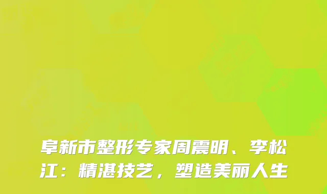 阜新市整形专家周震明、李松江：精湛技艺，塑造美丽人生