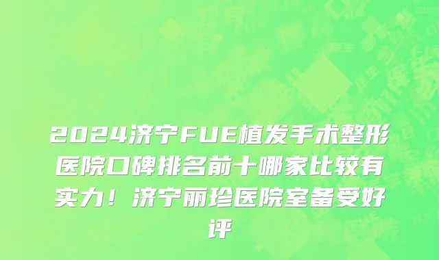 2024济宁FUE植发手术整形医院口碑排名前十哪家比较有实力!济宁丽珍医院室备受好评