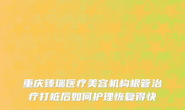 重庆臻瑞医疗美容机构根管治疗打桩后如何护理恢复得快