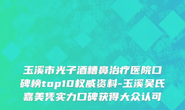 玉溪市光子酒糟鼻治疗医院口碑榜top10权威资料-玉溪吴氏嘉美凭实力口碑获得大众认可