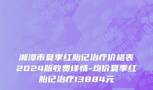 湘潭市夏季红胎记治疗价格表2024版收费详情-均价夏季红胎记治疗13884元
