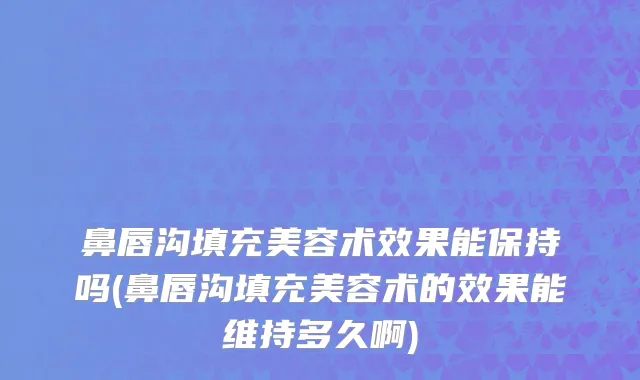 鼻唇沟填充美容术效果能保持吗(鼻唇沟填充美容术的效果能维持多久啊)
