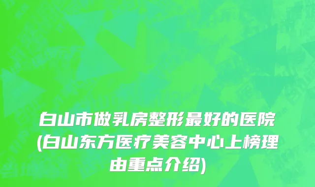 白山市做乳房整形最好的医院(白山东方医疗美容中心上榜理由重点介绍)