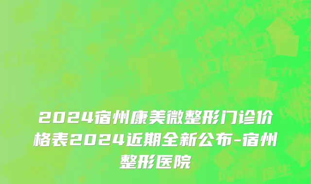 2024宿州康美微整形门诊价格表2024近期全新公布-宿州整形医院