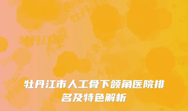 牡丹江市人工骨下颌角医院排名及特色解析