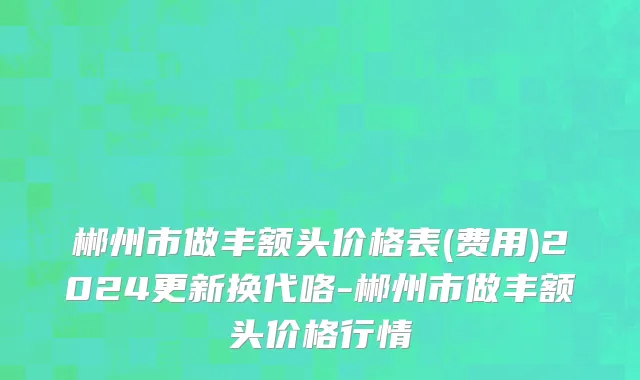 郴州市做丰额头价格表(费用)2024更新换代咯-郴州市做丰额头价格行情