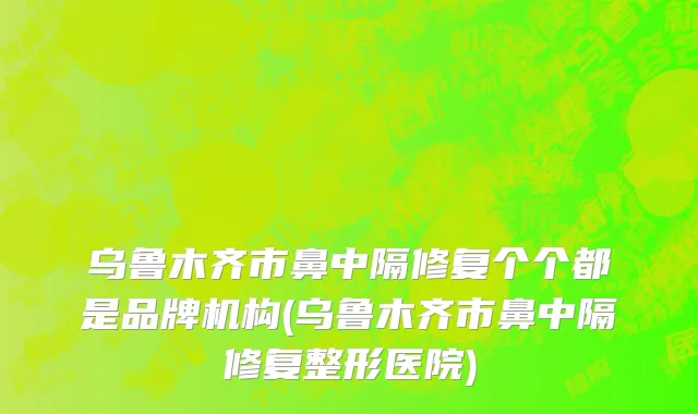 乌鲁木齐市鼻中隔修复个个都是品牌机构(乌鲁木齐市鼻中隔修复整形医院)