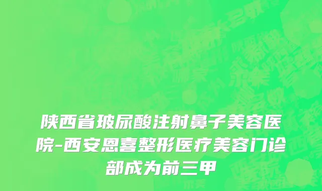 陕西省玻尿酸注射鼻子美容医院-西安恩喜整形医疗美容门诊部成为前三甲