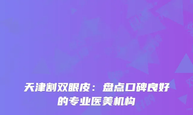 天津割双眼皮：盘点口碑良好的专业医美机构