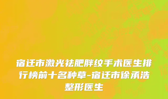 宿迁市激光祛肥胖纹手术医生排行榜前十名种草-宿迁市徐承浩整形医生
